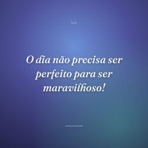 O dia não precisa ser perfeito para ser maravilhoso!