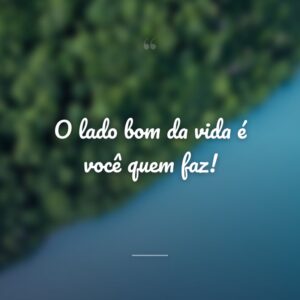 O lado bom da vida é você quem faz!