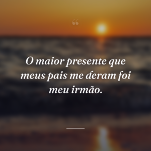 O maior presente que meus pais me deram foi meu irmão.
