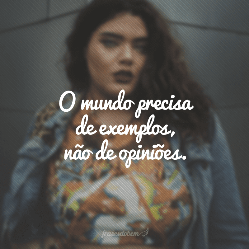 O mundo precisa de exemplos, não de opiniões.