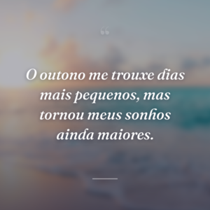 O outono me trouxe dias mais pequenos, mas tornou meus sonhos ainda maiores.