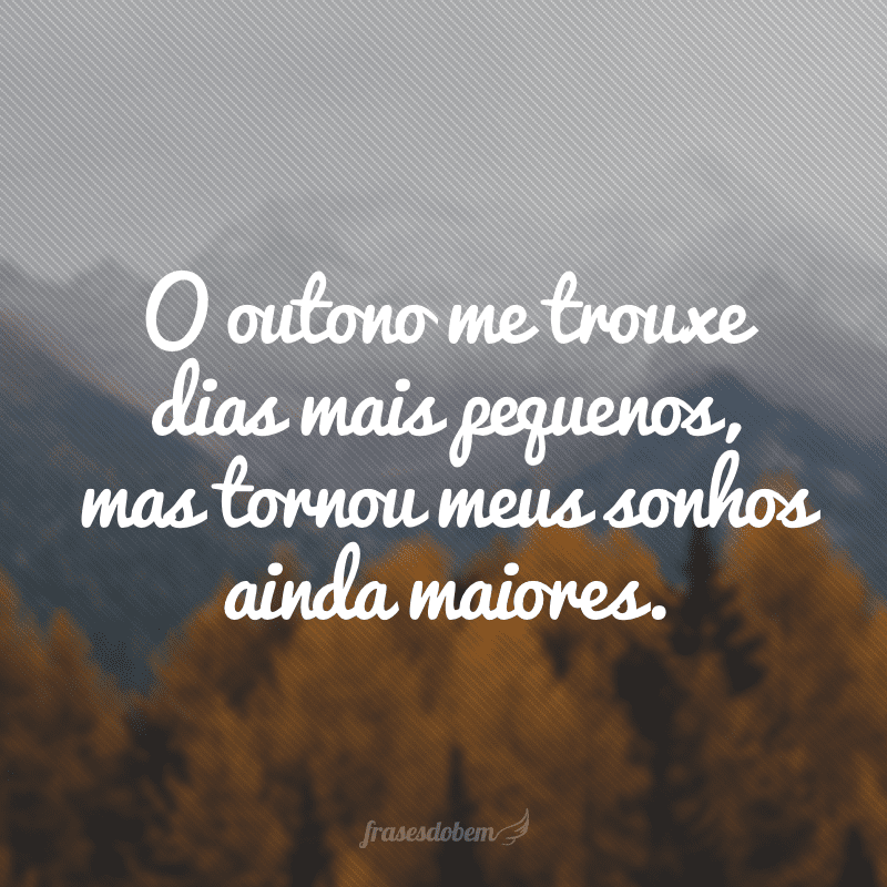 O outono me trouxe dias mais pequenos, mas tornou meus sonhos ainda maiores.