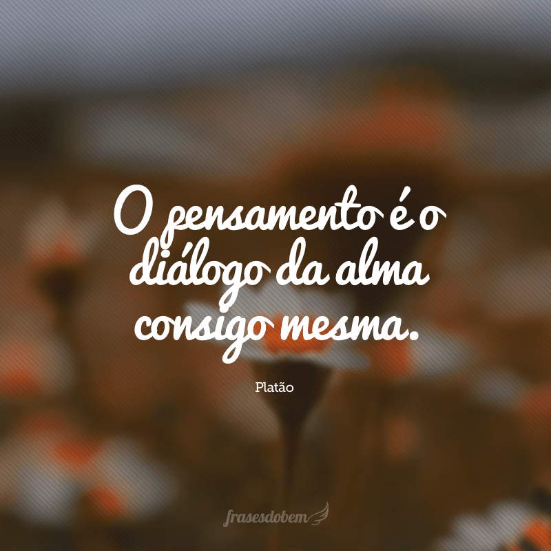 O pensamento é o diálogo da alma consigo mesma.