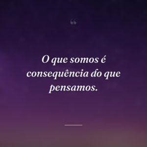 O que somos é consequência do que pensamos.