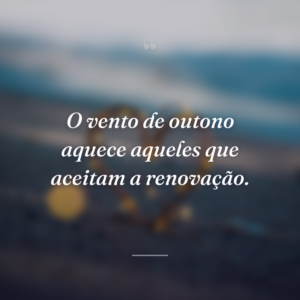 O vento de outono aquece aqueles que aceitam a renovação.