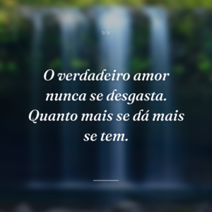 O verdadeiro amor nunca se desgasta. Quanto mais se dá mais se tem.