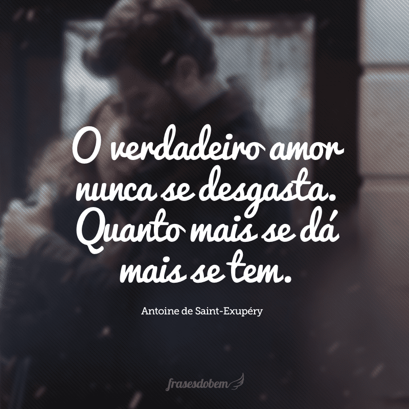 O verdadeiro amor nunca se desgasta. Quanto mais se dá mais se tem.