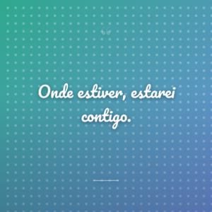 Onde estiver, estarei contigo.