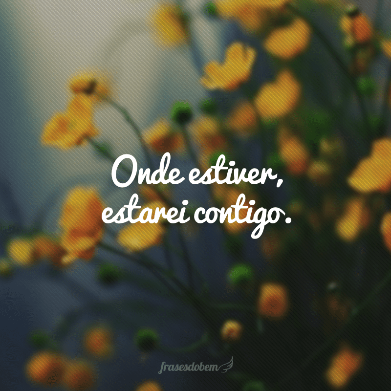 Onde estiver, estarei contigo.