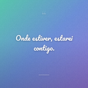 Onde estiver, estarei contigo.