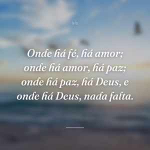 Onde há fé, há amor; onde há amor, há paz; onde há paz, há Deus, e onde há Deus, nada falta.