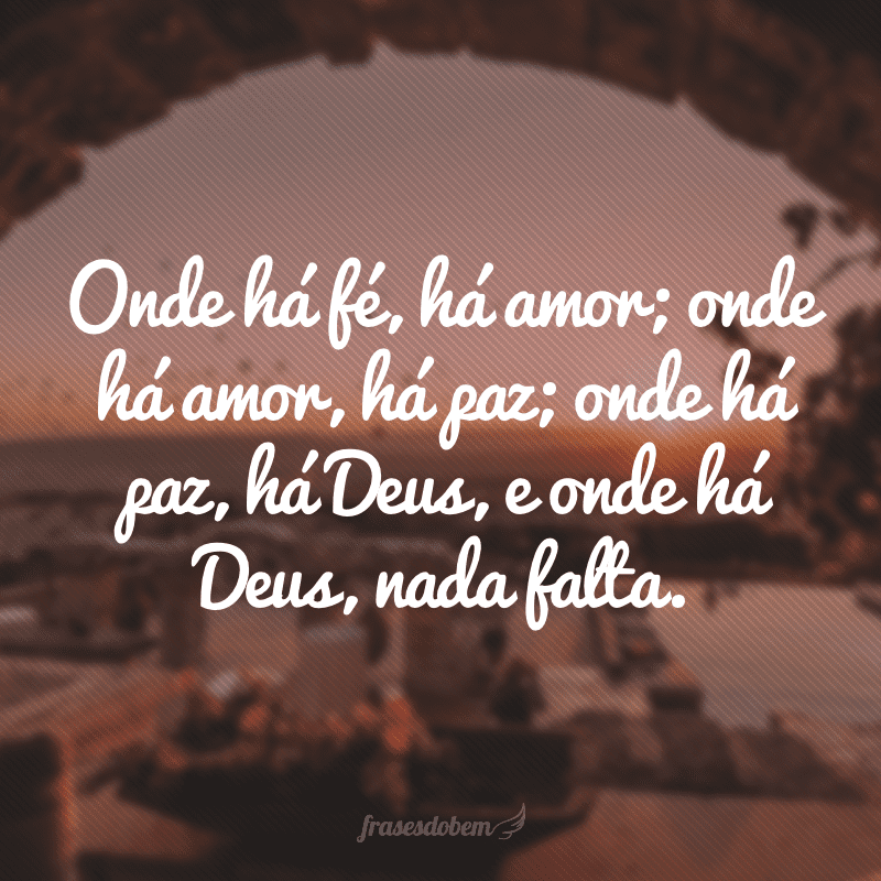 Onde há fé, há amor; onde há amor, há paz; onde há paz, há Deus, e onde há Deus, nada falta.