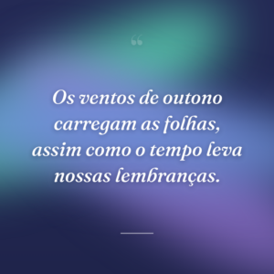 Os ventos de outono carregam as folhas, assim como o tempo leva nossas lembranças.