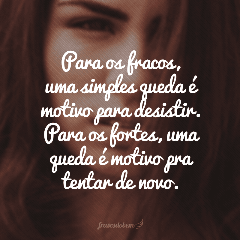 Para os fracos, uma simples queda é motivo para desistir. Para os fortes, uma queda é motivo pra tentar de novo.