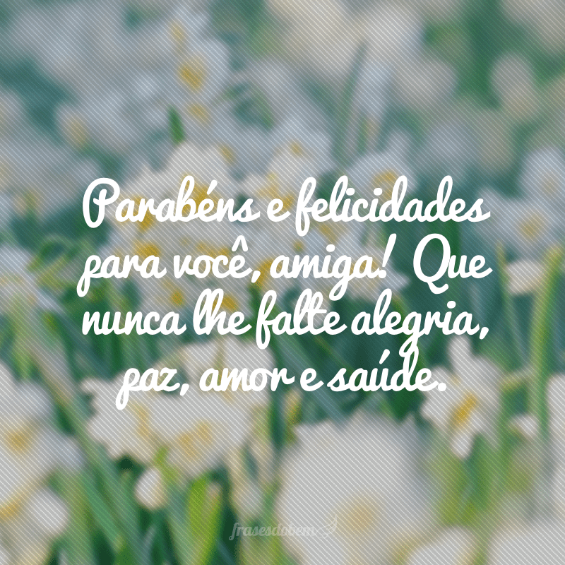 Parabéns e felicidades para você, amiga! Que nunca lhe falte alegria, paz, amor e saúde.