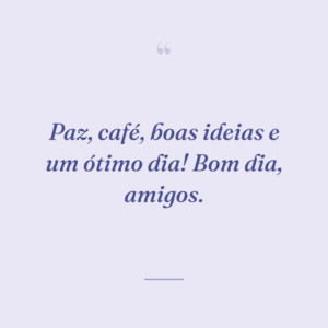 Paz, café, boas ideias e um ótimo dia! Bom dia, amigos.