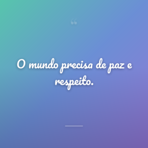 O mundo precisa de paz e respeito.