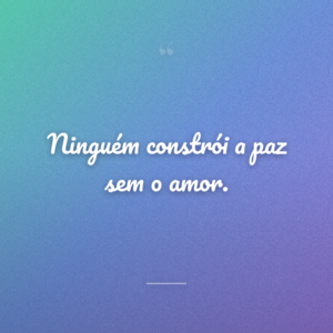 Ninguém constrói a paz sem o amor.
