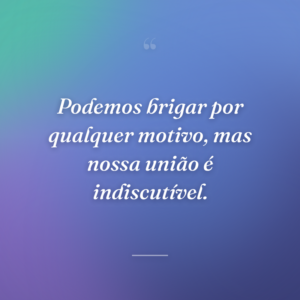 Podemos brigar por qualquer motivo, mas nossa união é indiscutível.