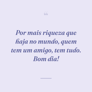 Por mais riqueza que haja no mundo, quem tem um amigo, tem tudo. Bom dia!