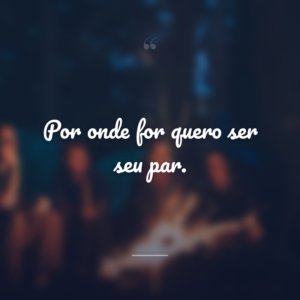 Por onde for quero ser seu par.