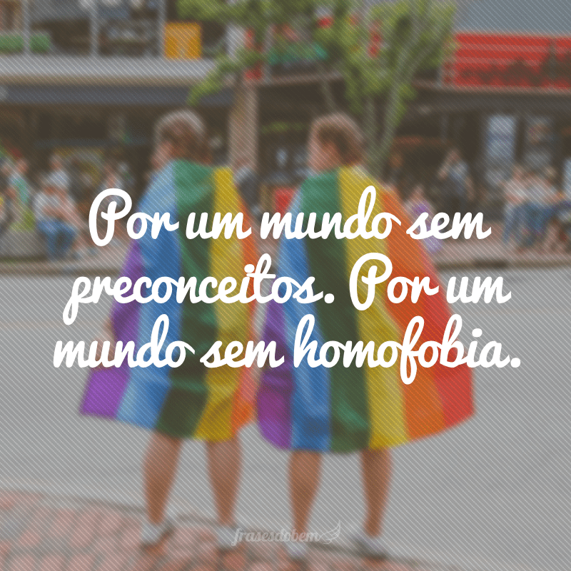 Por um mundo sem preconceitos. Por um mundo sem homofobia.