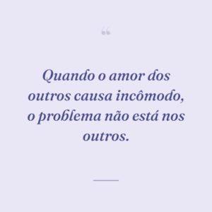 Quando o amor dos outros causa incômodo, o problema não está nos outros.