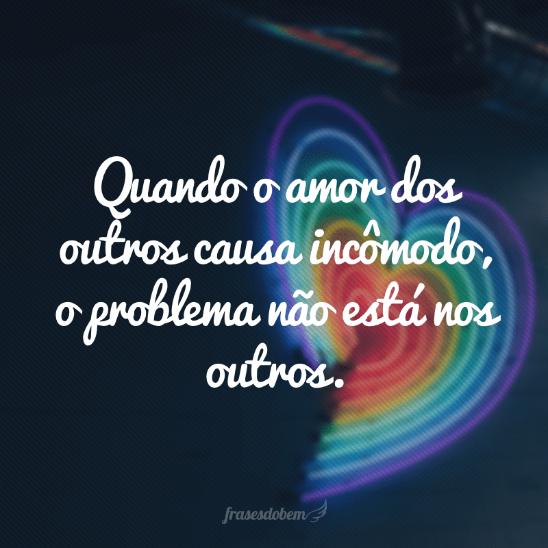 Quando o amor dos outros causa incômodo, o problema não está nos outros.