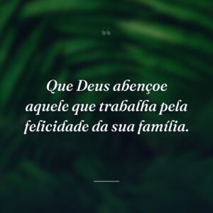 Que Deus abençoe aquele que trabalha pela felicidade da sua família.