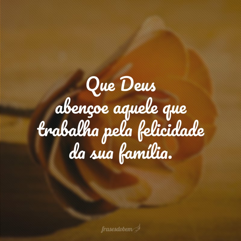 Que Deus abençoe aquele que trabalha pela felicidade da sua família.