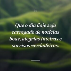 Que o dia hoje seja carregado de notícias boas, alegrias inteiras e sorrisos verdadeiros.