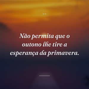 Não permita que o outono lhe tire a esperança da primavera.