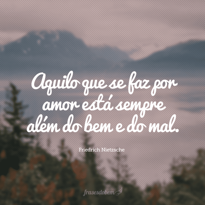 Aquilo que se faz por amor está sempre além do bem e do mal.