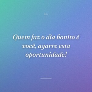 Quem faz o dia bonito é você, agarre esta oportunidade!