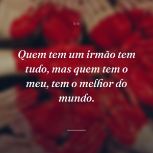 Quem tem um irmão tem tudo, mas quem tem o meu, tem o melhor do mundo.
