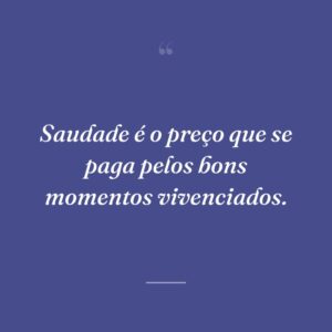 Saudade é o preço que se paga pelos bons momentos vivenciados.