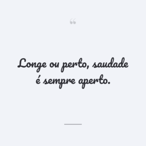 Longe ou perto, saudade é sempre aperto.