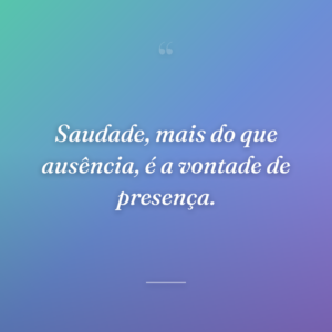 Saudade, mais do que ausência, é a vontade de presença.