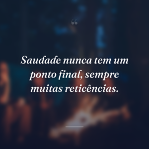 Saudade nunca tem um ponto final, sempre muitas reticências.