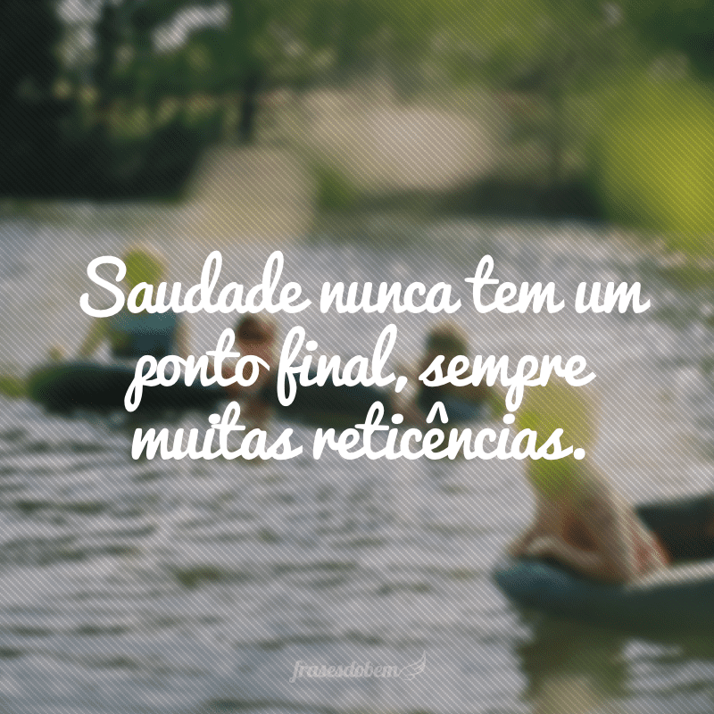 Saudade nunca tem um ponto final, sempre muitas reticências.