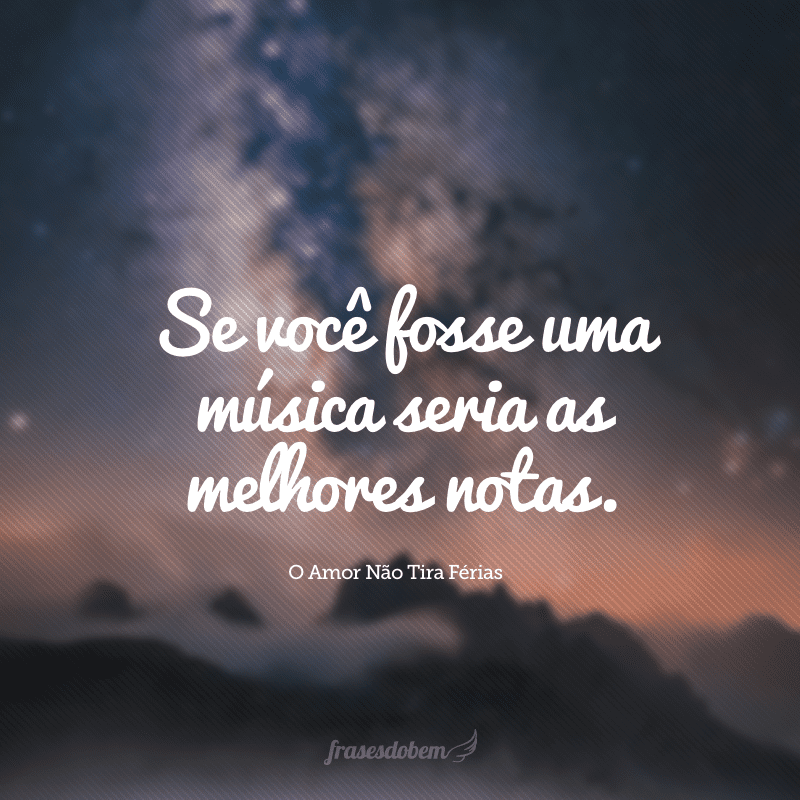 Se você fosse uma música seria as melhores notas. 