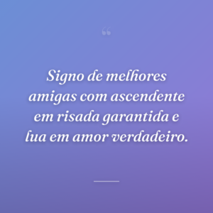 Signo de melhores amigas com ascendente em risada garantida e lua em amor verdadeiro.
