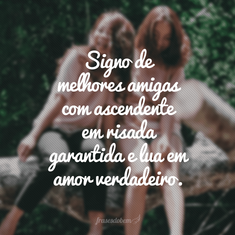 Signo de melhores amigas com ascendente em risada garantida e lua em amor verdadeiro.