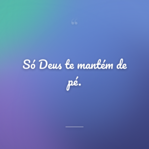 Só Deus te mantém de pé.
