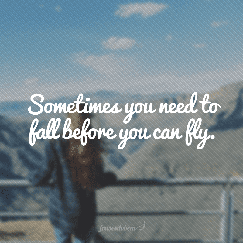 Sometimes you need to fall before you can fly. (Às vezes você tem que cair para poder voar)