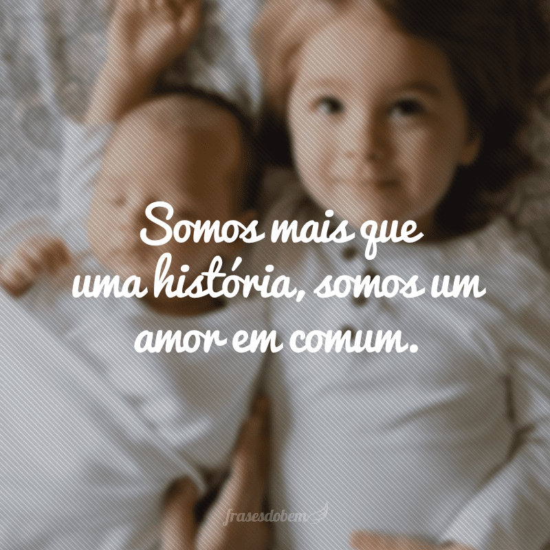 Somos mais que uma história, somos um amor em comum.