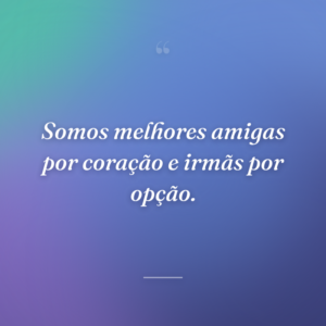 Somos melhores amigas por coração e irmãs por opção.