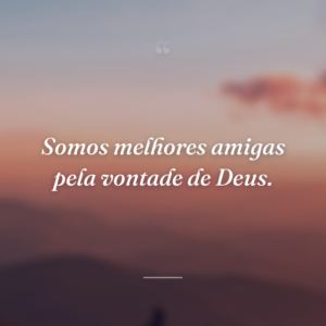 Somos melhores amigas pela vontade de Deus.