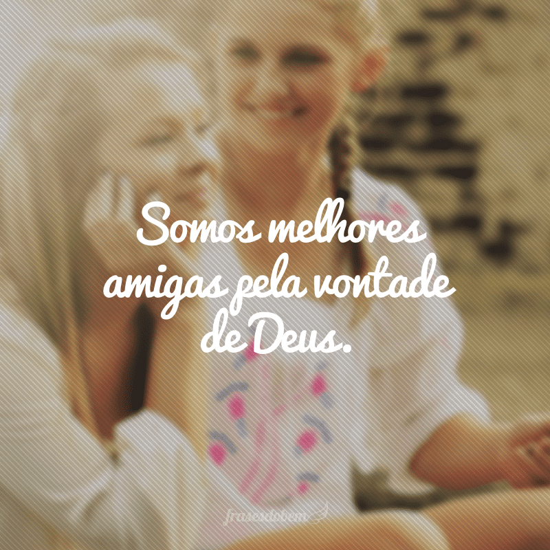 Somos melhores amigas pela vontade de Deus.