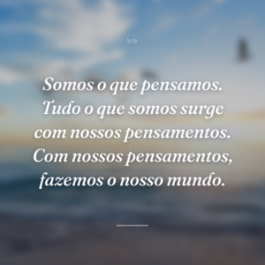 Somos o que pensamos. Tudo o que somos surge com nossos pensamentos. Com nossos pensamentos, fazemos o nosso mundo.